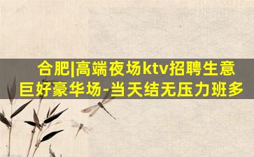合肥|高端夜场ktv招聘生意巨好豪华场-当天结无压力班多